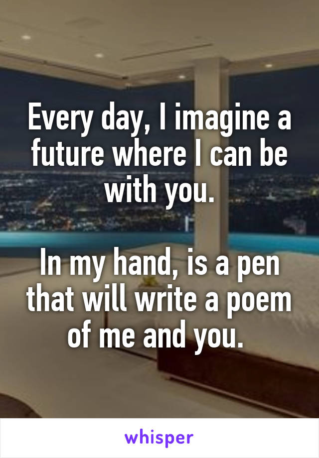 Every day, I imagine a future where I can be with you.

In my hand, is a pen that will write a poem of me and you. 