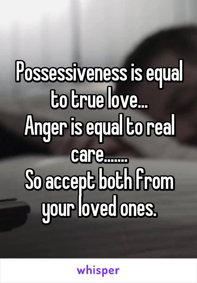 Possessiveness is equal to true love...
Anger is equal to real care.......
So accept both from your loved ones.