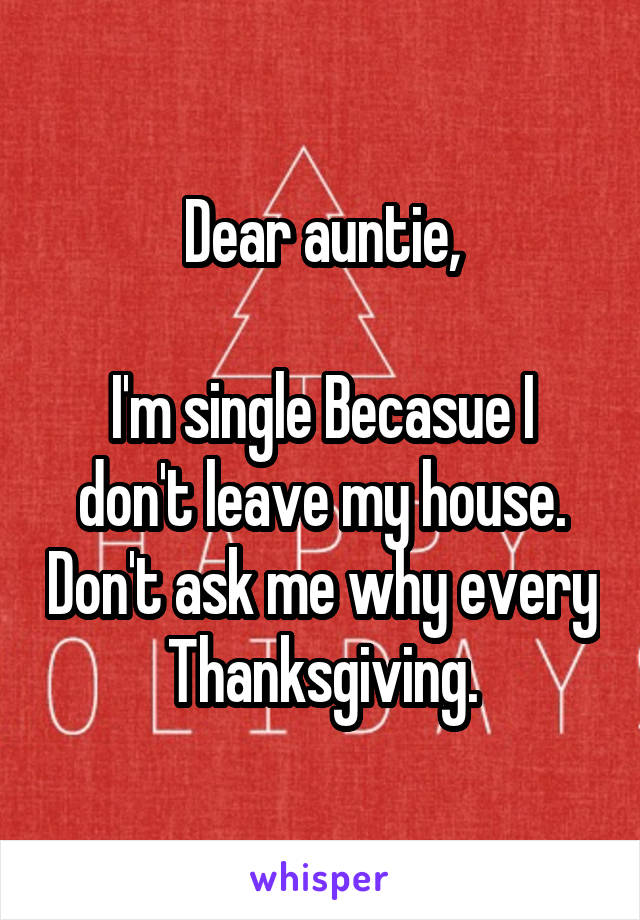 Dear auntie,

I'm single Becasue I don't leave my house. Don't ask me why every Thanksgiving.