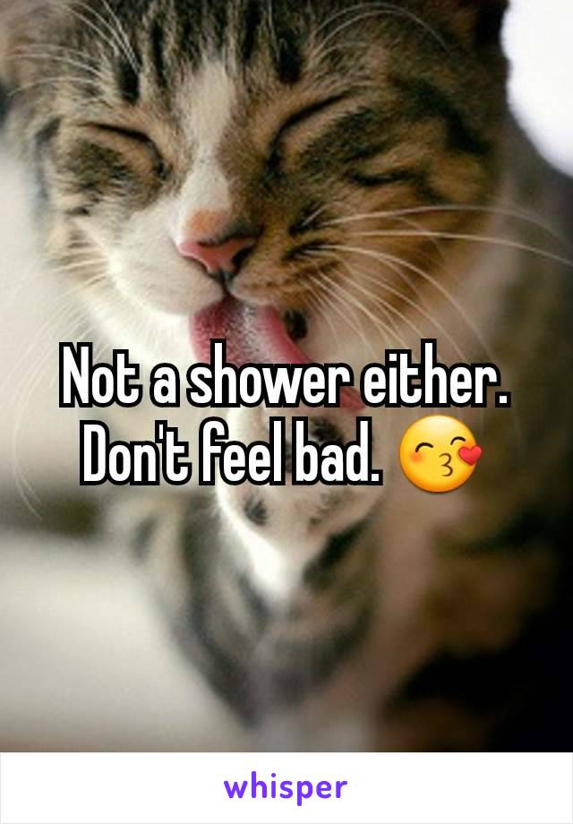 Not a shower either. Don't feel bad. 😙
