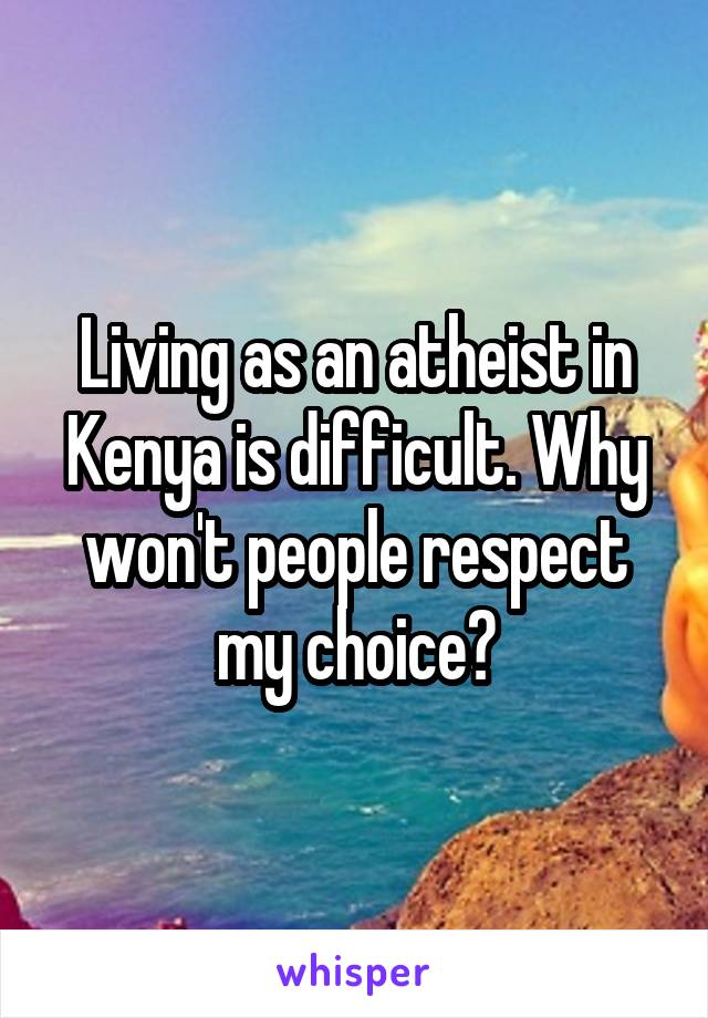 Living as an atheist in Kenya is difficult. Why won't people respect my choice?
