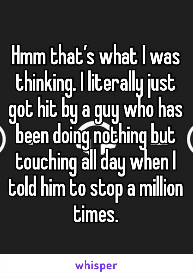 Hmm that’s what I was thinking. I literally just got hit by a guy who has been doing nothing but touching all day when I told him to stop a million times. 