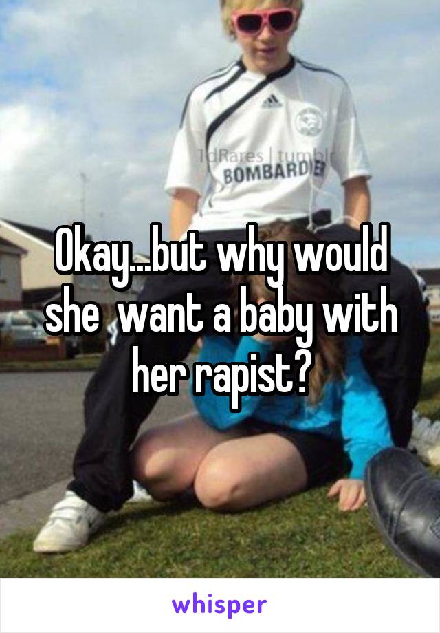 Okay...but why would she  want a baby with her rapist?