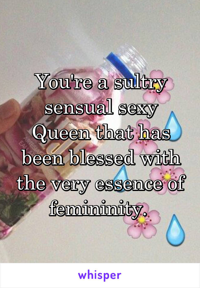 You're a sultry sensual sexy Queen that has been blessed with the very essence of femininity. 