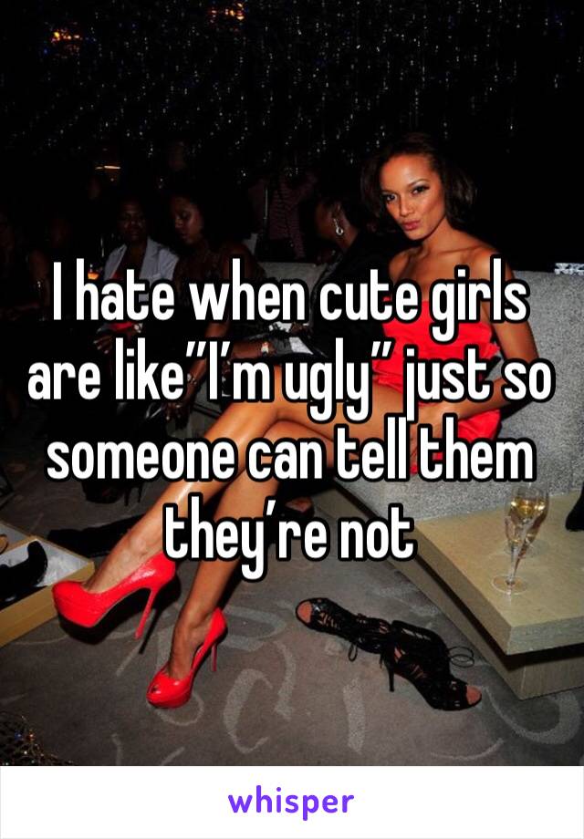 I hate when cute girls are like”I’m ugly” just so someone can tell them they’re not 