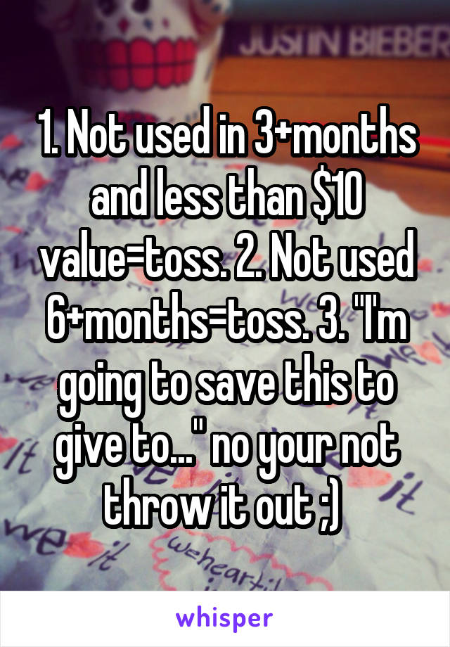 1. Not used in 3+months and less than $10 value=toss. 2. Not used 6+months=toss. 3. "I'm going to save this to give to..." no your not throw it out ;) 