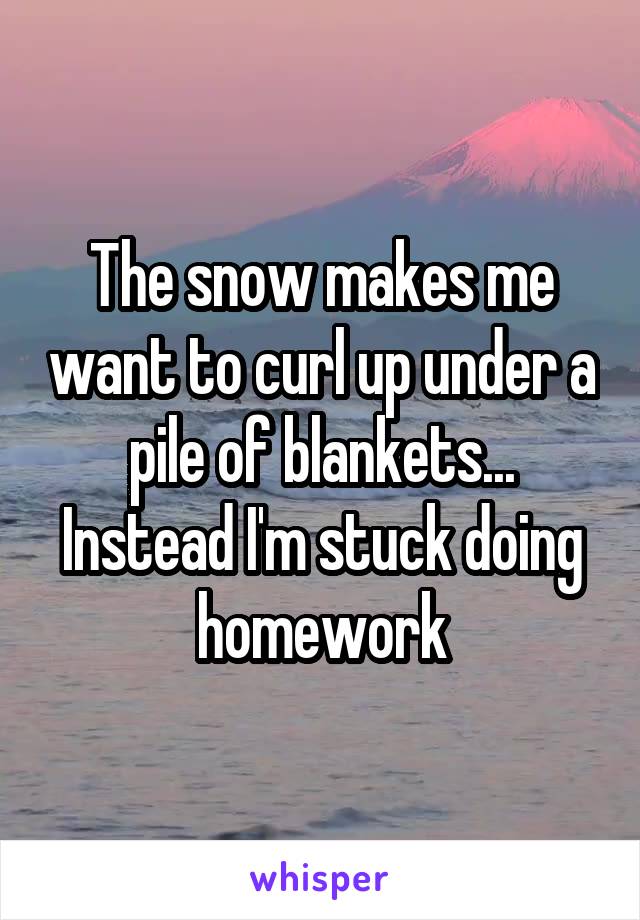 The snow makes me want to curl up under a pile of blankets... Instead I'm stuck doing homework