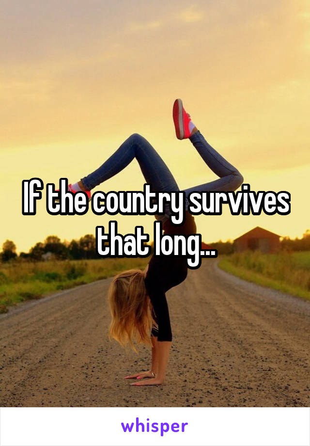 If the country survives that long...