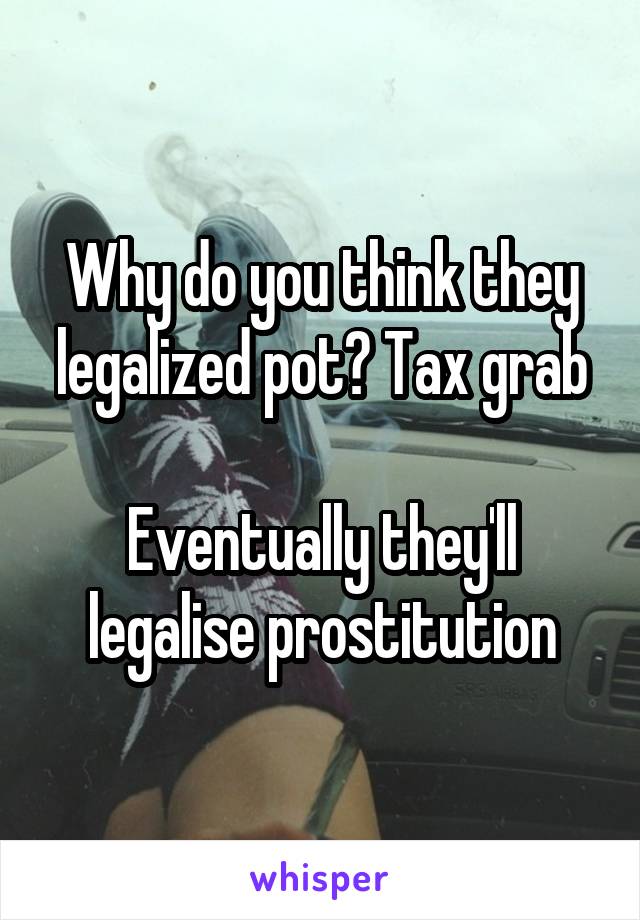 Why do you think they legalized pot? Tax grab

Eventually they'll legalise prostitution