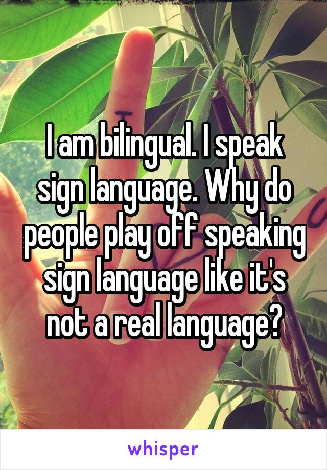 I am bilingual. I speak sign language. Why do people play off speaking sign language like it's not a real language?