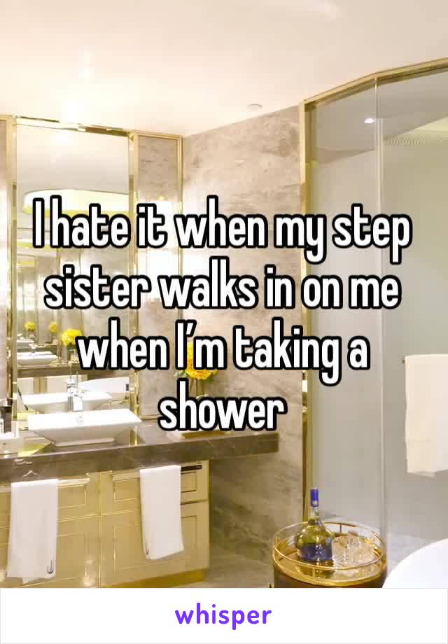 I hate it when my step sister walks in on me when I’m taking a shower 