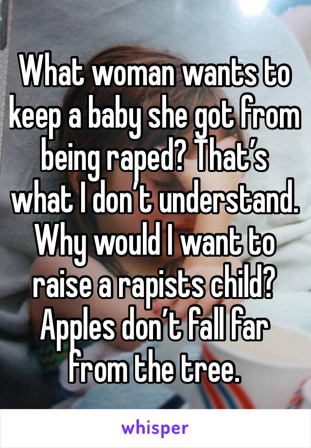 What woman wants to keep a baby she got from being raped? That’s what I don’t understand. Why would I want to raise a rapists child? Apples don’t fall far from the tree. 