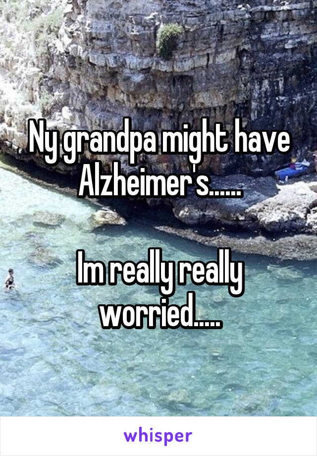 Ny grandpa might have Alzheimer's......

Im really really worried.....