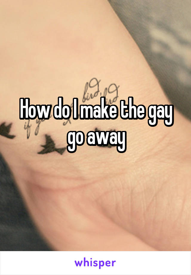 How do I make the gay go away
