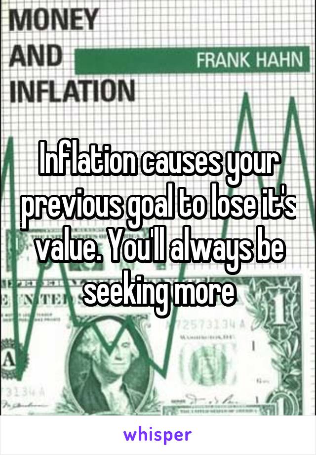 Inflation causes your previous goal to lose it's value. You'll always be seeking more