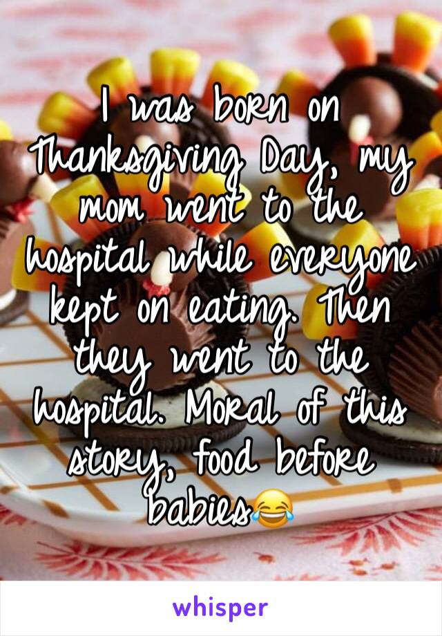 I was born on Thanksgiving Day, my mom went to the hospital while everyone kept on eating. Then they went to the hospital. Moral of this story, food before babies😂