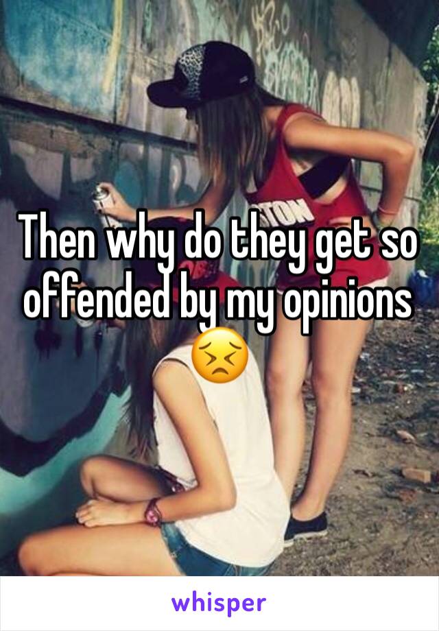 Then why do they get so offended by my opinions 😣