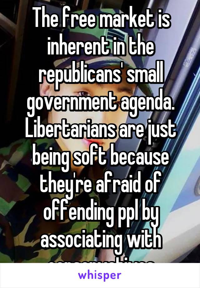 The free market is inherent in the republicans' small government agenda. Libertarians are just being soft because they're afraid of offending ppl by associating with conservatives