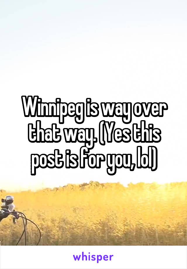 Winnipeg is way over that way. (Yes this post is for you, lol)