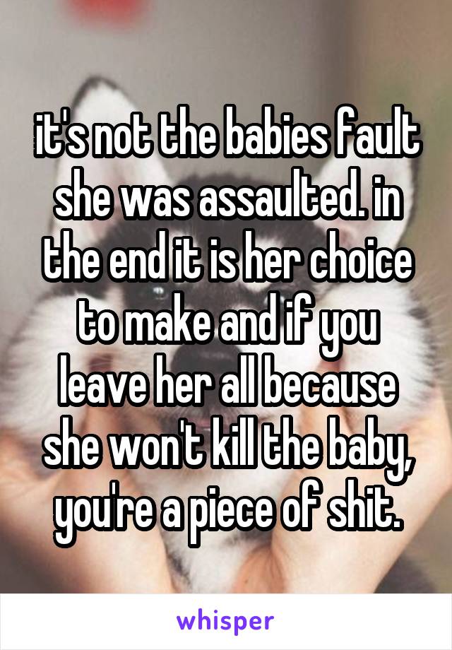 it's not the babies fault she was assaulted. in the end it is her choice to make and if you leave her all because she won't kill the baby, you're a piece of shit.