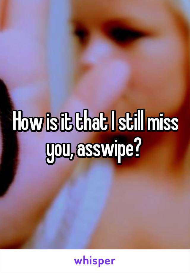 How is it that I still miss you, asswipe? 
