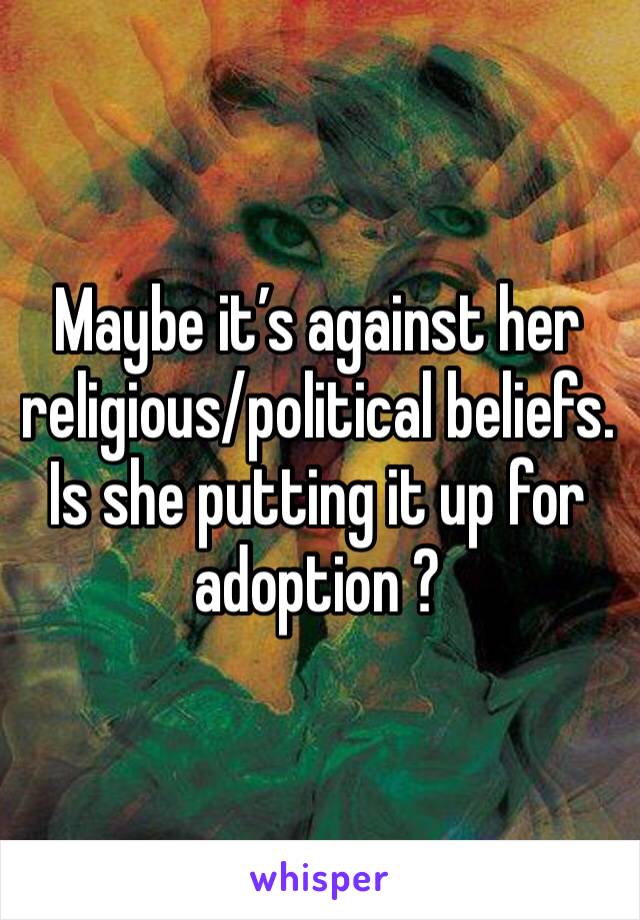 Maybe it’s against her religious/political beliefs. Is she putting it up for adoption ?