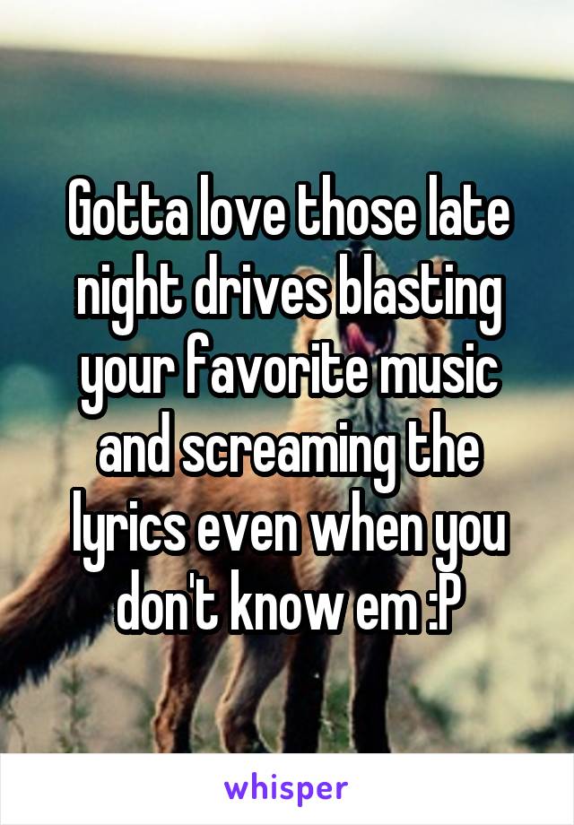 Gotta love those late night drives blasting your favorite music and screaming the lyrics even when you don't know em :P