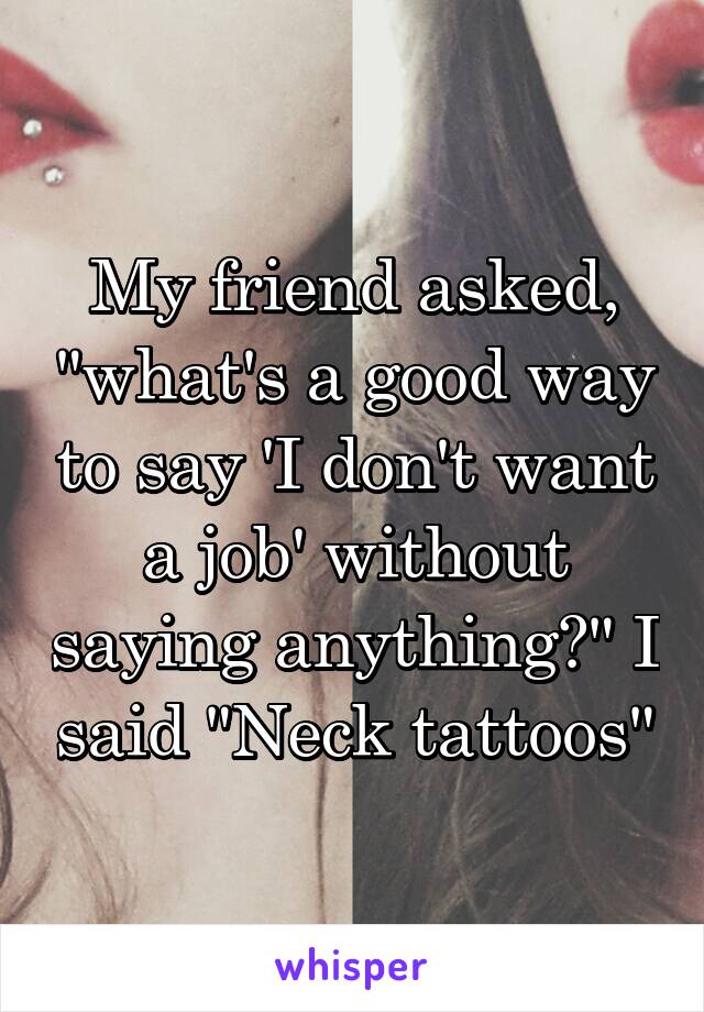 My friend asked, "what's a good way to say 'I don't want a job' without saying anything?" I said "Neck tattoos"