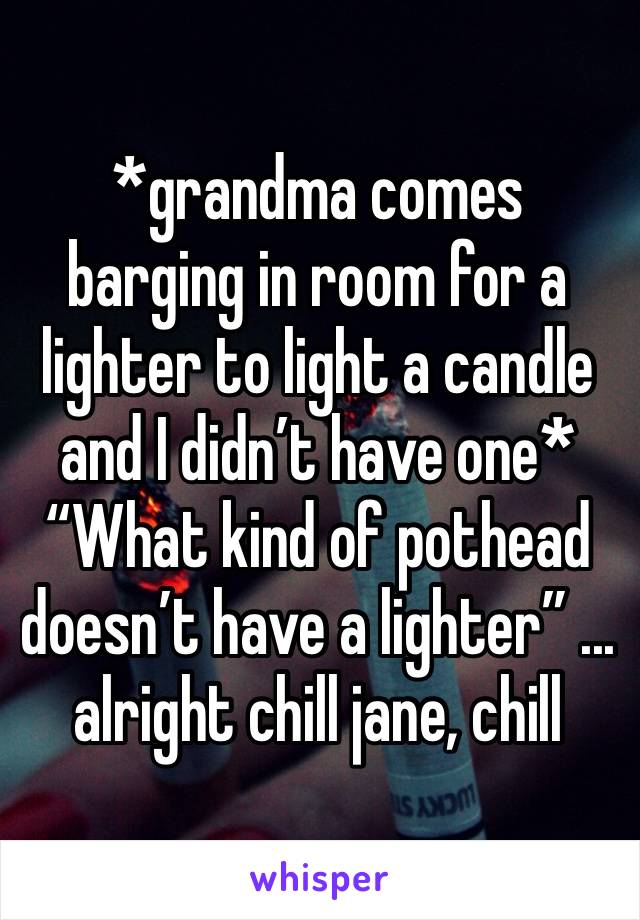 *grandma comes barging in room for a lighter to light a candle and I didn’t have one*
“What kind of pothead doesn’t have a lighter” ... alright chill jane, chill