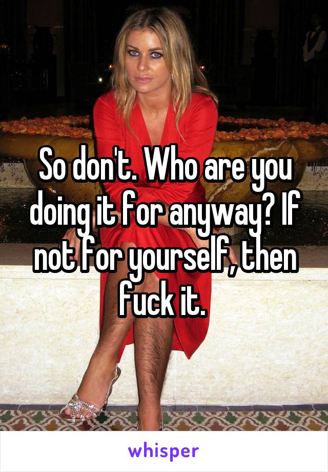 So don't. Who are you doing it for anyway? If not for yourself, then fuck it. 