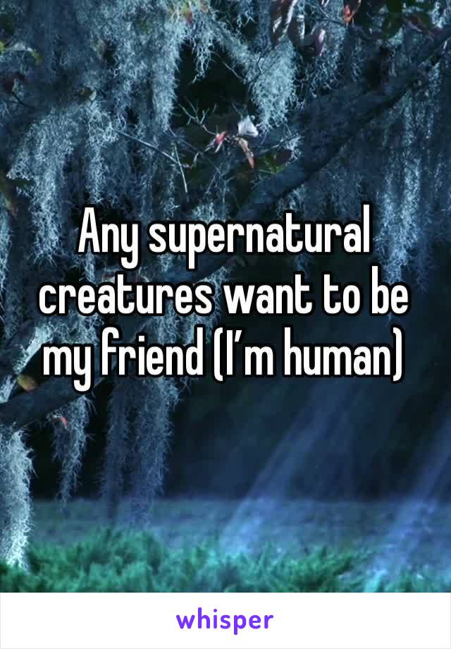 Any supernatural creatures want to be my friend (I’m human) 