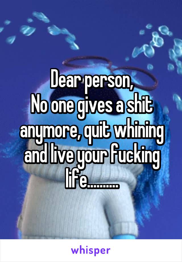 Dear person,
No one gives a shit anymore, quit whining and live your fucking life..........