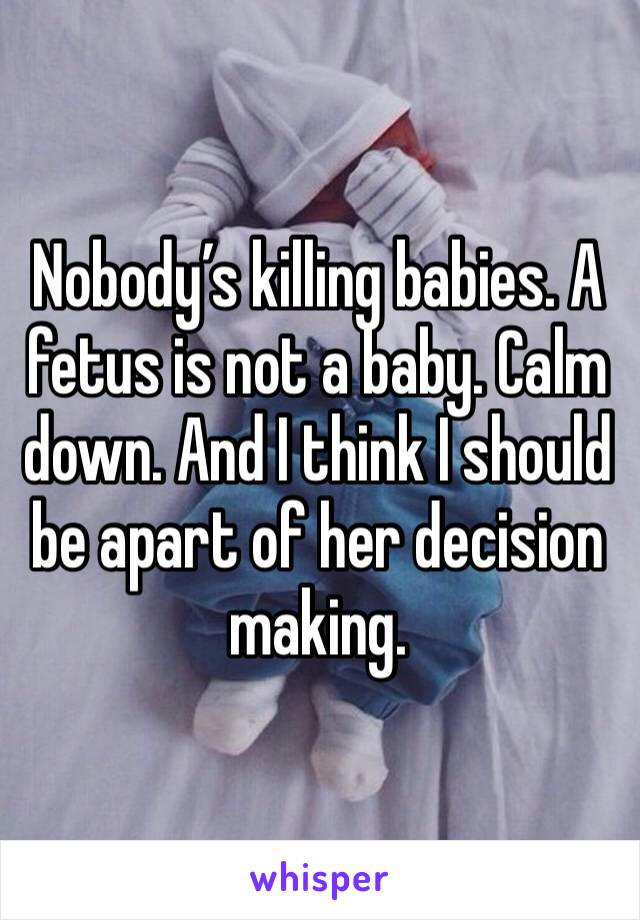 Nobody’s killing babies. A fetus is not a baby. Calm down. And I think I should be apart of her decision making. 