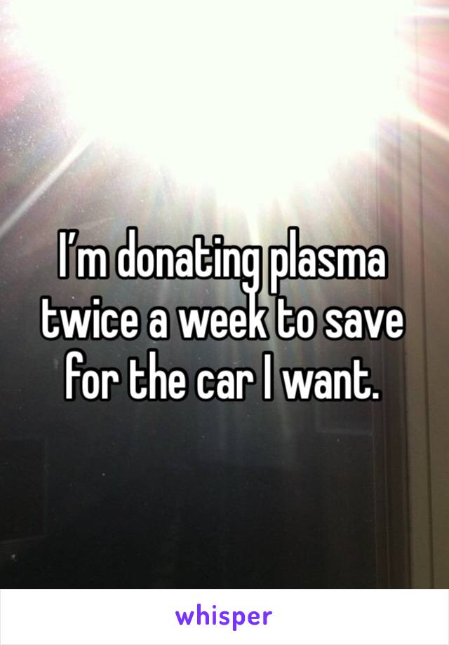 I’m donating plasma twice a week to save for the car I want. 