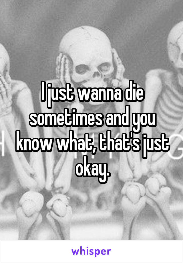 I just wanna die sometimes and you know what, that's just okay.
