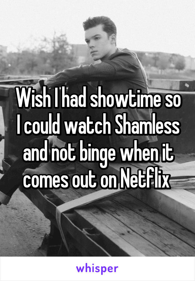 Wish I had showtime so I could watch Shamless and not binge when it comes out on Netflix 