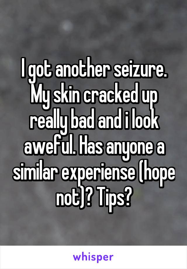 I got another seizure. My skin cracked up really bad and i look aweful. Has anyone a similar experiense (hope not)? Tips?
