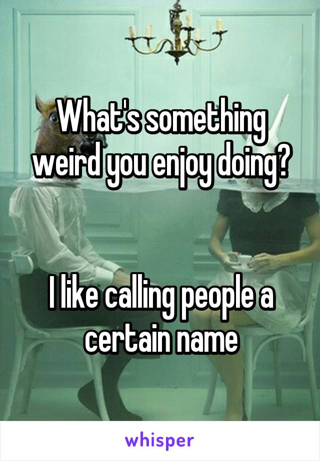 What's something weird you enjoy doing?


I like calling people a certain name