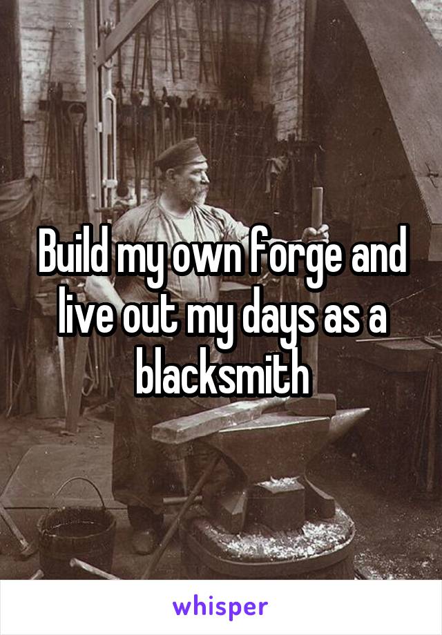 Build my own forge and live out my days as a blacksmith