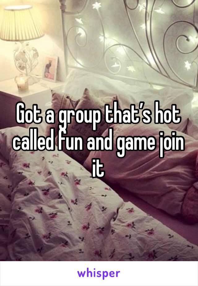 Got a group that’s hot called fun and game join it