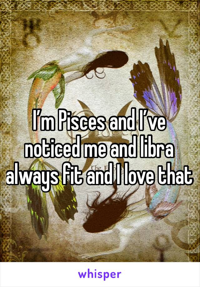 I’m Pisces and I’ve noticed me and libra always fit and I love that 