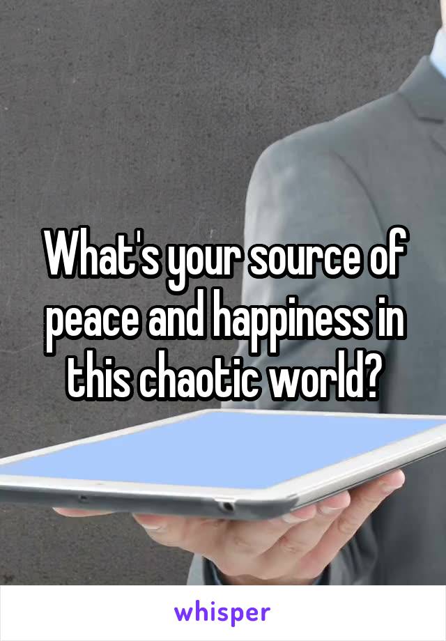 What's your source of peace and happiness in this chaotic world?