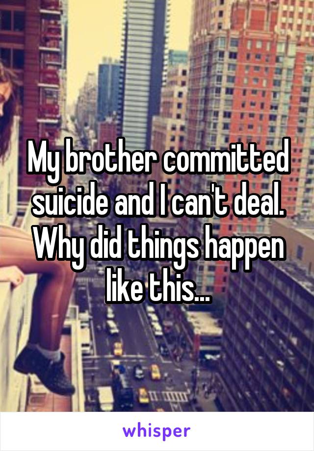 My brother committed suicide and I can't deal. Why did things happen like this...