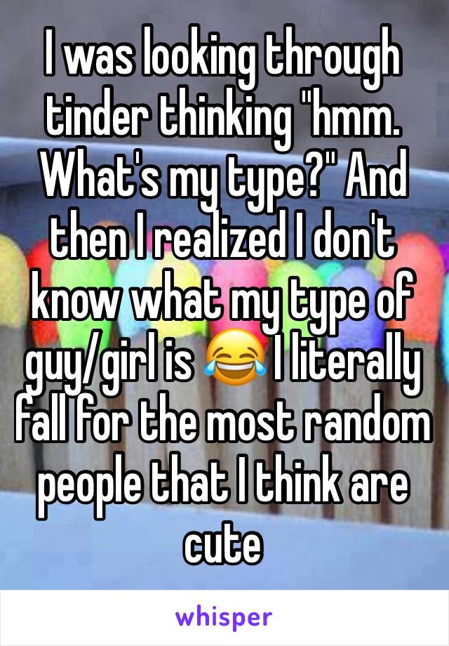 I was looking through tinder thinking "hmm. What's my type?" And then I realized I don't know what my type of guy/girl is 😂 I literally fall for the most random people that I think are cute