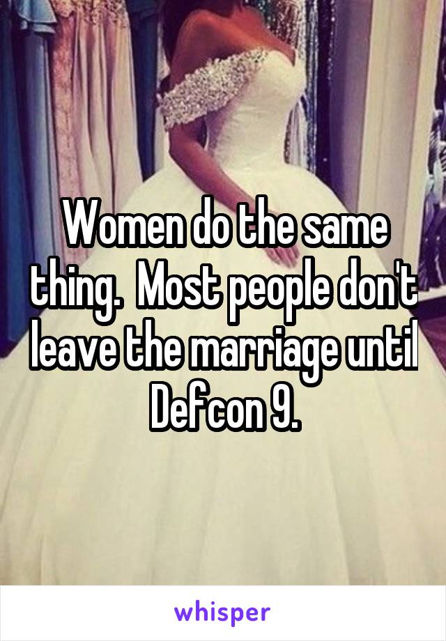 Women do the same thing.  Most people don't leave the marriage until Defcon 9.