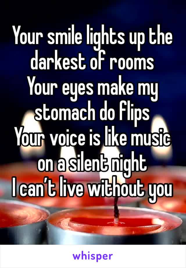 Your smile lights up the darkest of rooms
Your eyes make my stomach do flips
Your voice is like music on a silent night
I can’t live without you
