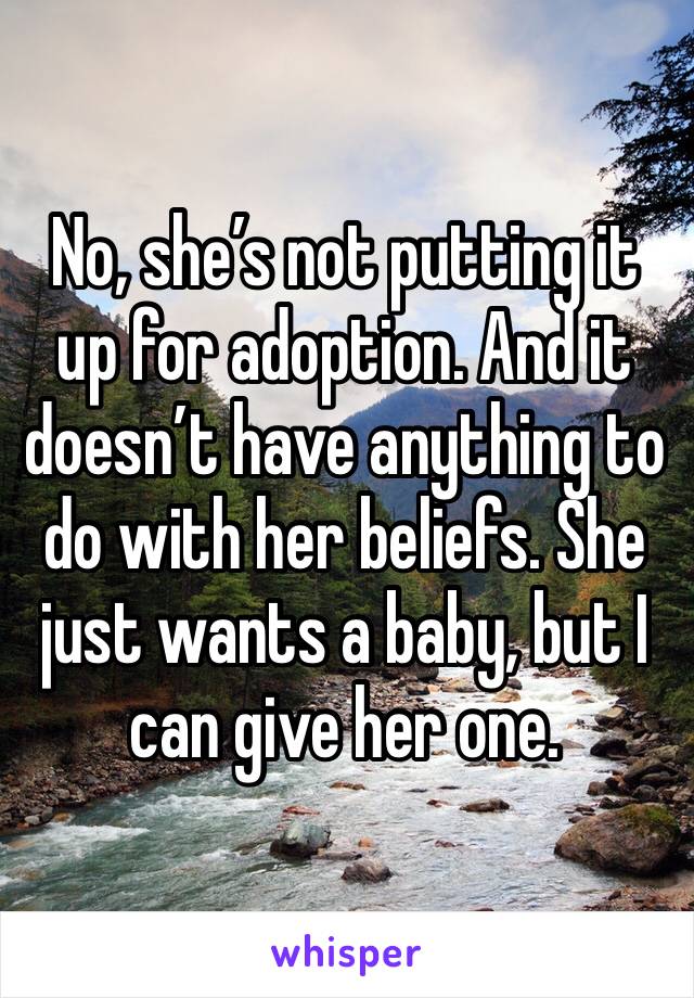 No, she’s not putting it up for adoption. And it doesn’t have anything to do with her beliefs. She just wants a baby, but I can give her one. 