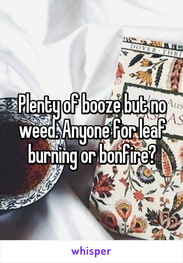 Plenty of booze but no weed. Anyone for leaf burning or bonfire?