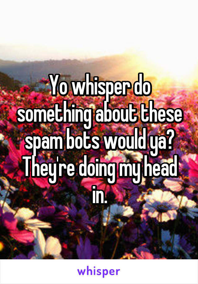 Yo whisper do something about these spam bots would ya? They're doing my head in.