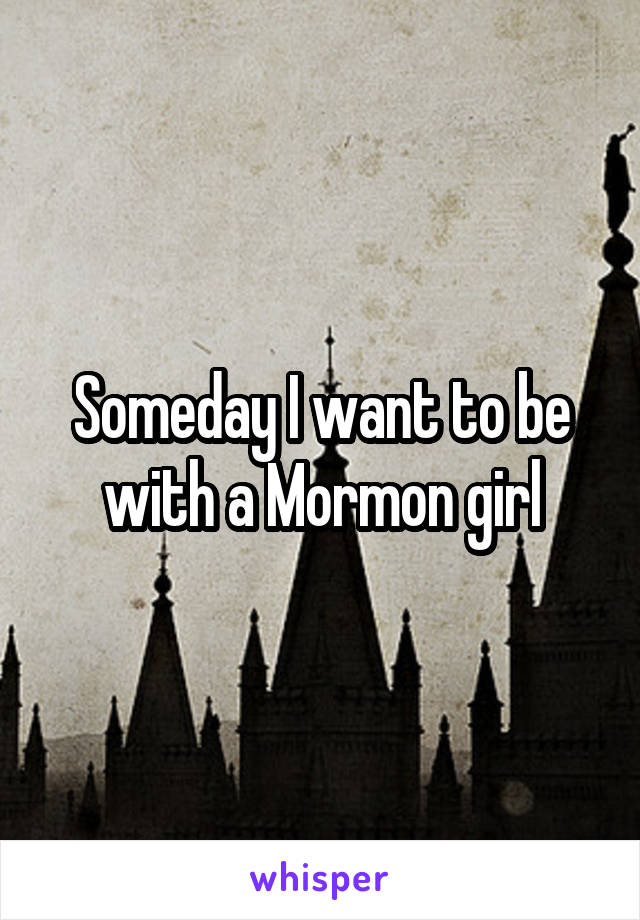 Someday I want to be with a Mormon girl